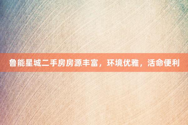 鲁能星城二手房房源丰富,环境优雅,活命便利