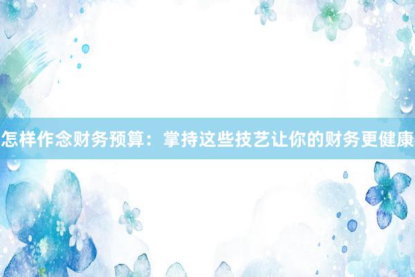 怎样作念财务预算：掌持这些技艺让你的财务更健康