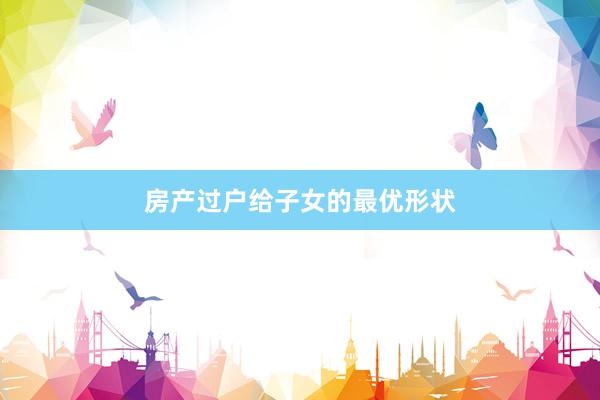房产过户给子女的最优形状